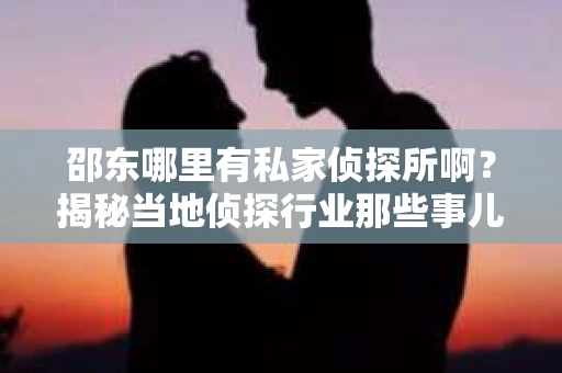 邵东哪里有私家侦探所啊？揭秘当地侦探行业那些事儿