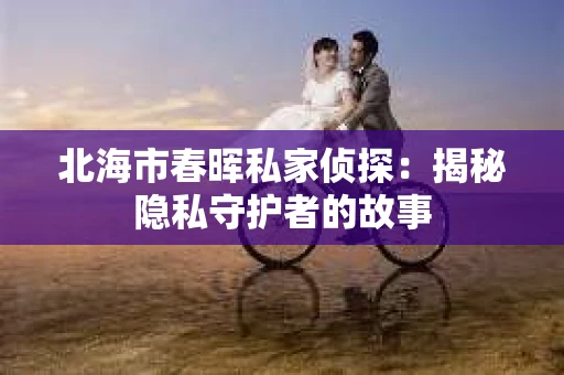 北海市春晖私家侦探：揭秘隐私守护者的故事