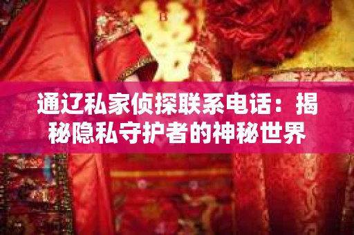 通辽私家侦探联系电话：揭秘隐私守护者的神秘世界