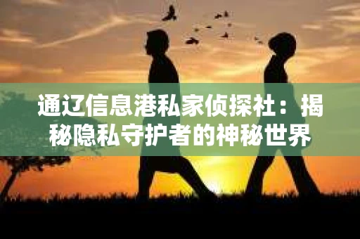 通辽信息港私家侦探社：揭秘隐私守护者的神秘世界