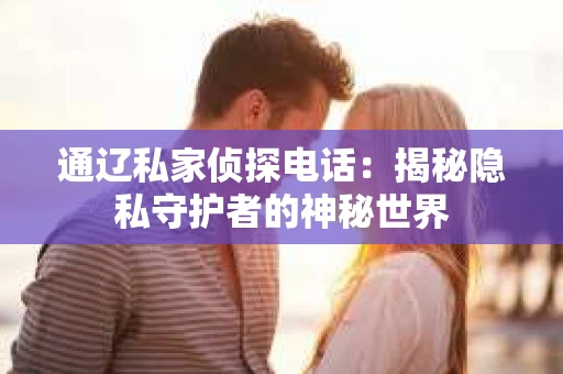 通辽私家侦探电话:揭秘隐私守护者的神秘世界 通辽私家侦探电话:揭秘隐私守护者的神秘世界