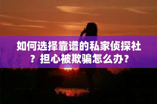 如何选择靠谱的私家侦探社？担心被欺骗怎么办？
