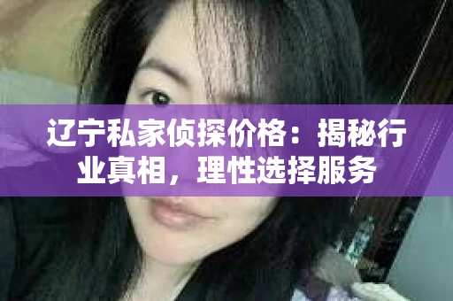 辽宁私家侦探价格：揭秘行业真相，理性选择服务