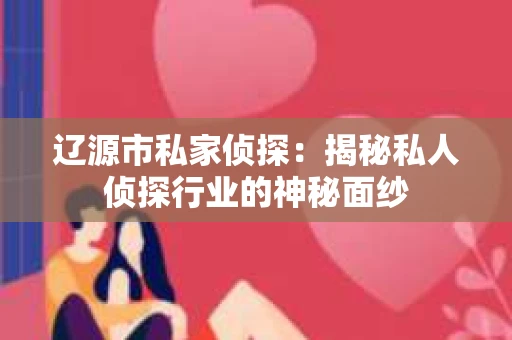 辽源市私家侦探：揭秘私人侦探行业的神秘面纱