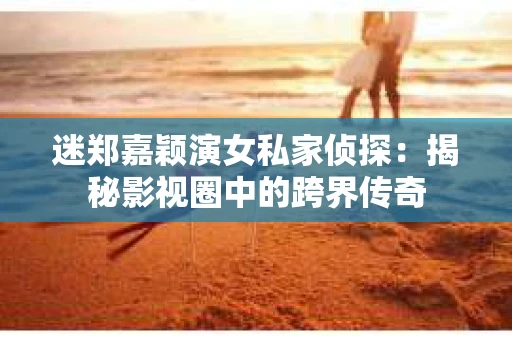 迷郑嘉颖演女私家侦探：揭秘影视圈中的跨界传奇