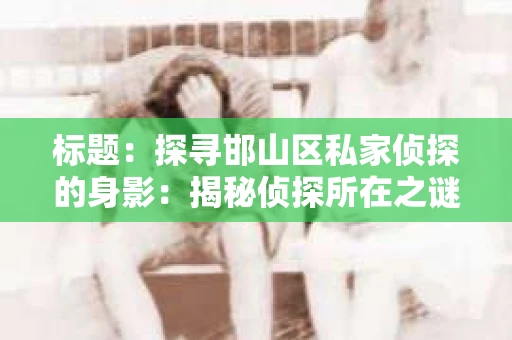 标题：探寻邯山区私家侦探的身影：揭秘侦探所在之谜