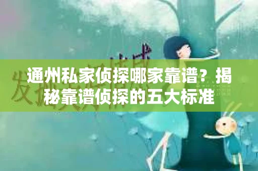 通州私家侦探哪家靠谱？揭秘靠谱侦探的五大标准