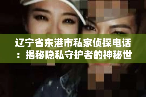 辽宁省东港市私家侦探电话：揭秘隐私守护者的神秘世界