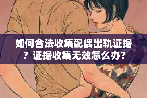 如何合法收集配偶出轨证据？证据收集无效怎么办？