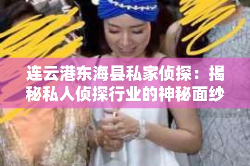 连云港东海县私家侦探：揭秘私人侦探行业的神秘面纱