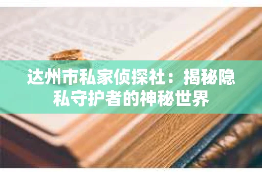 达州市私家侦探社：揭秘隐私守护者的神秘世界