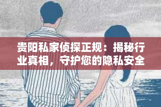 贵阳私家侦探正规：揭秘行业真相，守护您的隐私安全