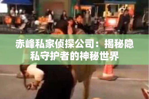 赤峰私家侦探公司：揭秘隐私守护者的神秘世界