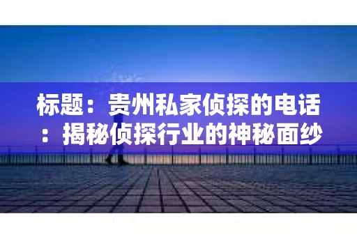 标题:贵州私家侦探的电话:揭秘侦探行业的神秘面纱 标题:贵州私家侦探的电话:揭秘侦探行业的神秘面纱