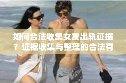 如何合法收集女友出轨证据？证据收集与整理的合法有效策略