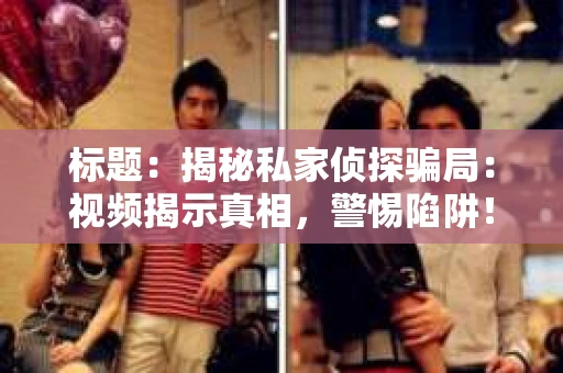 标题：揭秘私家侦探骗局：视频揭示真相，警惕陷阱！