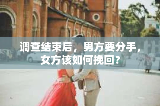 调查结束后，男方要分手，女方该如何挽回？