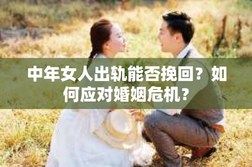 中年女人出轨能否挽回？如何应对婚姻危机？