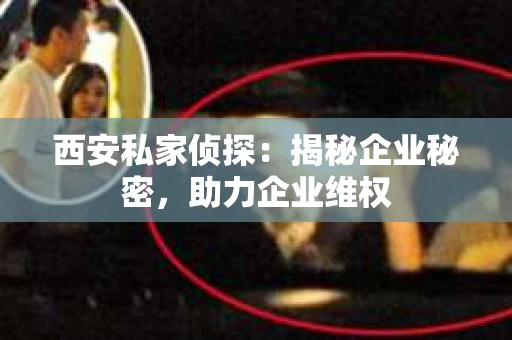 西安私家侦探：揭秘企业秘密，助力企业维权