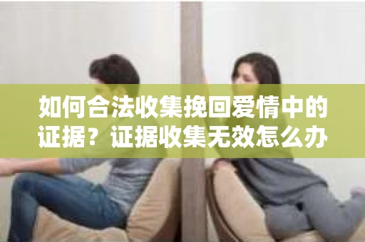 如何合法收集挽回爱情中的证据？证据收集无效怎么办？