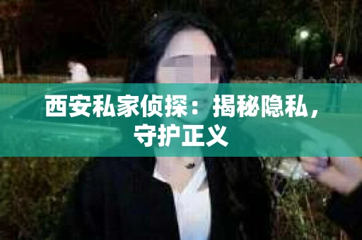 西安私家侦探：揭秘隐私，守护正义