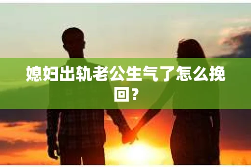 媳妇出轨老公生气了怎么挽回？