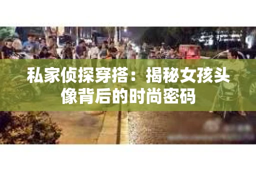 私家侦探穿搭：揭秘女孩头像背后的时尚密码