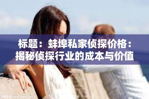 标题：蚌埠私家侦探价格：揭秘侦探行业的成本与价值