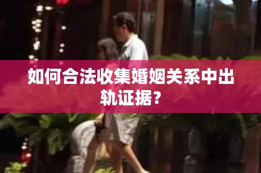 如何合法收集婚姻关系中出轨证据？