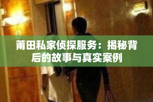 莆田私家侦探服务：揭秘背后的故事与真实案例