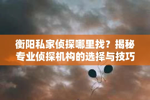 衡阳私家侦探哪里找？揭秘专业侦探机构的选择与技巧