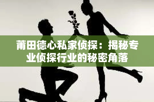 莆田德心私家侦探：揭秘专业侦探行业的秘密角落
