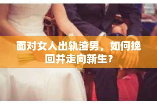 面对女人出轨渣男,如何挽回并走向新生? 面对女人出轨渣男,如何挽回并走向新生?