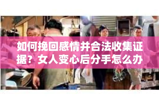 如何挽回感情并合法收集证据？女人变心后分手怎么办？