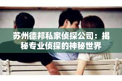 苏州德邦私家侦探公司：揭秘专业侦探的神秘世界