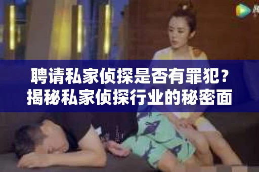 聘请私家侦探是否有罪犯？揭秘私家侦探行业的秘密面纱