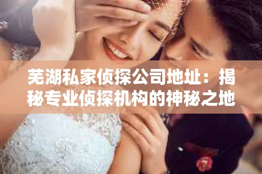 芜湖私家侦探公司地址：揭秘专业侦探机构的神秘之地