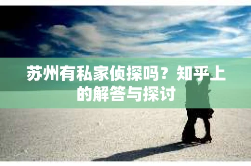苏州有私家侦探吗？知乎上的解答与探讨