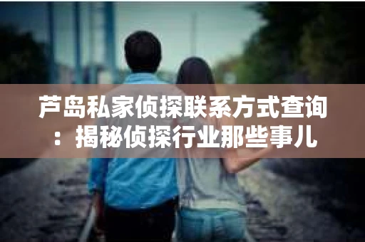 芦岛私家侦探联系方式查询：揭秘侦探行业那些事儿