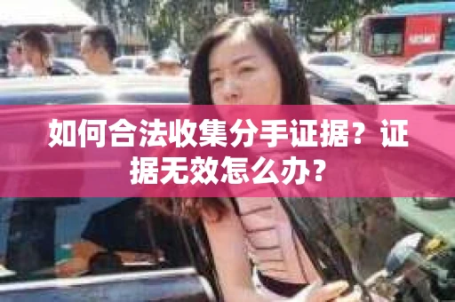 如何合法收集分手证据？证据无效怎么办？