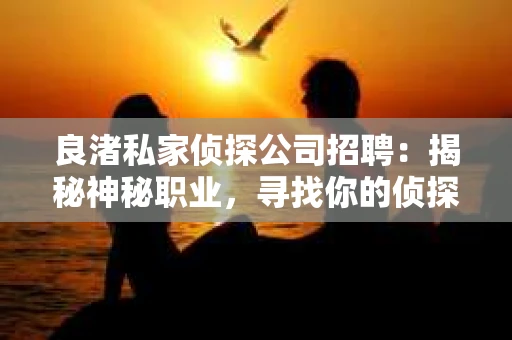 良渚私家侦探公司招聘：揭秘神秘职业，寻找你的侦探梦