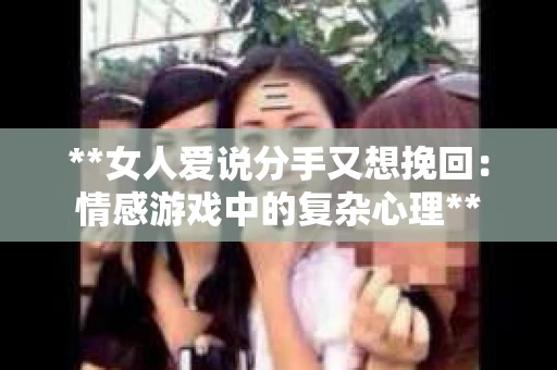 **女人爱说分手又想挽回：情感游戏中的复杂心理**