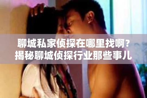 聊城私家侦探在哪里找啊？揭秘聊城侦探行业那些事儿
