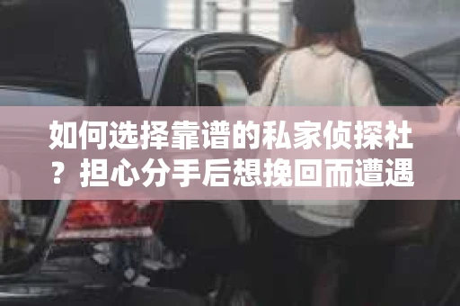 如何选择靠谱的私家侦探社？担心分手后想挽回而遭遇陷阱怎么办？