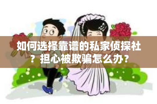 如何选择靠谱的私家侦探社？担心被欺骗怎么办？