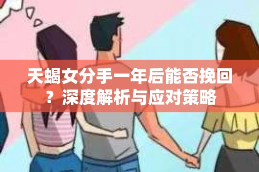 天蝎女分手一年后能否挽回？深度解析与应对策略