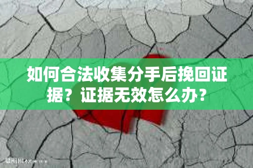 如何合法收集分手后挽回证据？证据无效怎么办？