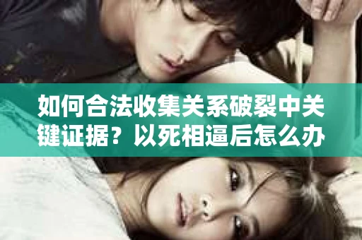 如何合法收集关系破裂中关键证据？以死相逼后怎么办？