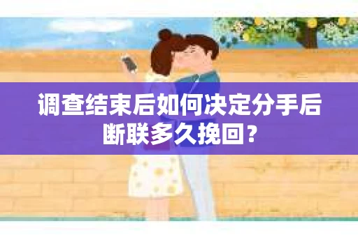 调查结束后如何决定分手后断联多久挽回？