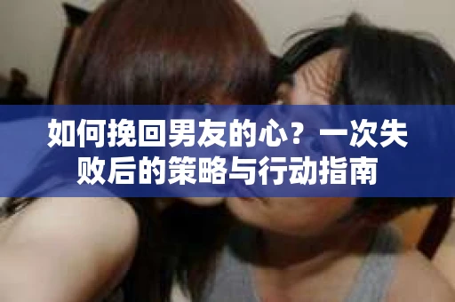 如何挽回男友的心？一次失败后的策略与行动指南
